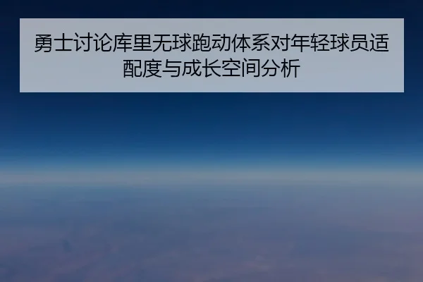 勇士讨论库里无球跑动体系对年轻球员适配度与成长空间分析
