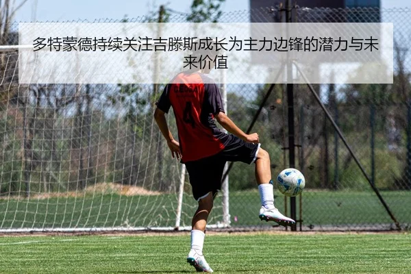 多特蒙德持续关注吉滕斯成长为主力边锋的潜力与未来价值