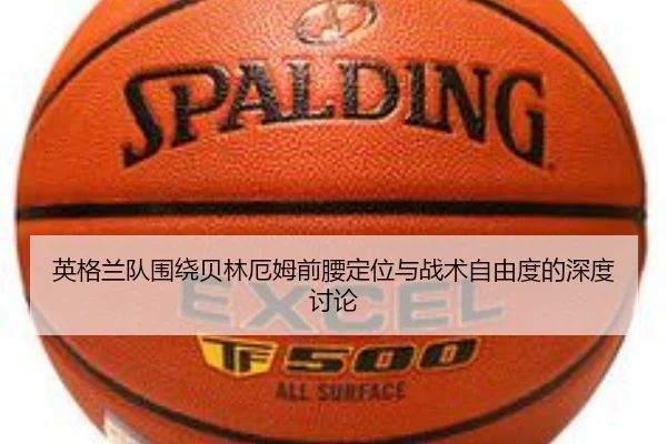 英格兰队围绕贝林厄姆前腰定位与战术自由度的深度讨论