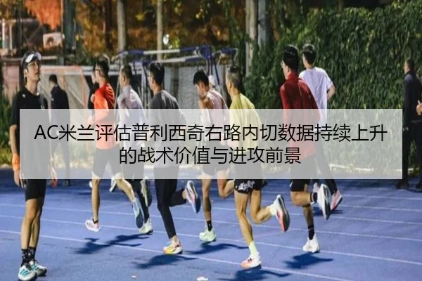 AC米兰评估普利西奇右路内切数据持续上升的战术价值与进攻前景