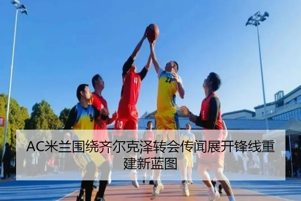 AC米兰围绕齐尔克泽转会传闻展开锋线重建新蓝图
