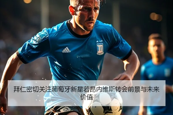 拜仁密切关注葡萄牙新星若昂内维斯转会前景与未来价值