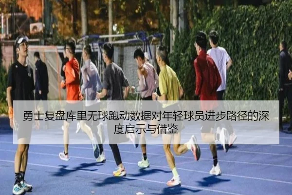 勇士复盘库里无球跑动数据对年轻球员进步路径的深度启示与借鉴