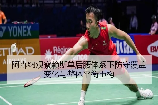 阿森纳观察赖斯单后腰体系下防守覆盖变化与整体平衡重构