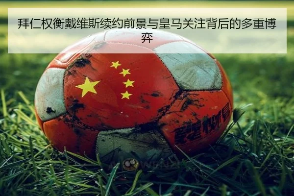 拜仁权衡戴维斯续约前景与皇马关注背后的多重博弈