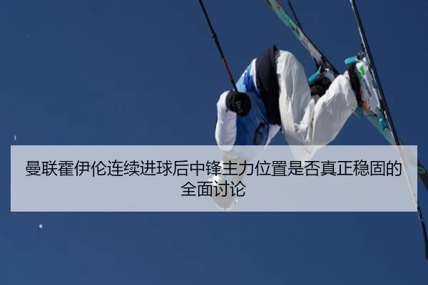 曼联霍伊伦连续进球后中锋主力位置是否真正稳固的全面讨论