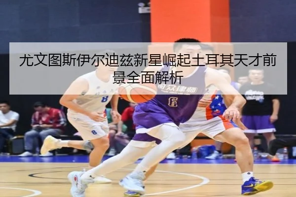 尤文图斯伊尔迪兹新星崛起土耳其天才前景全面解析