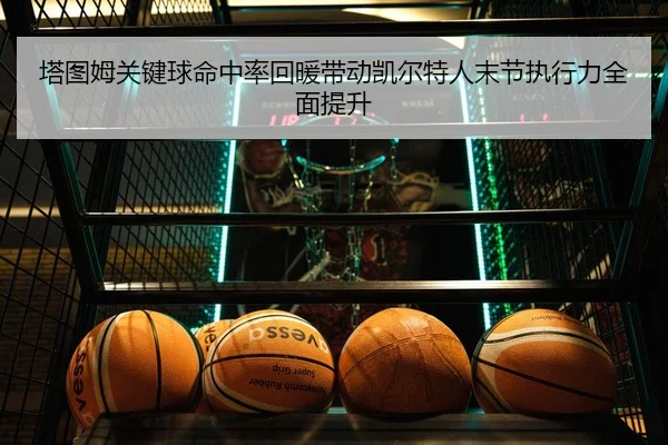 塔图姆关键球命中率回暖带动凯尔特人末节执行力全面提升