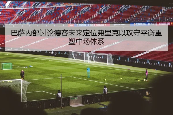 巴萨内部讨论德容未来定位弗里克以攻守平衡重塑中场体系