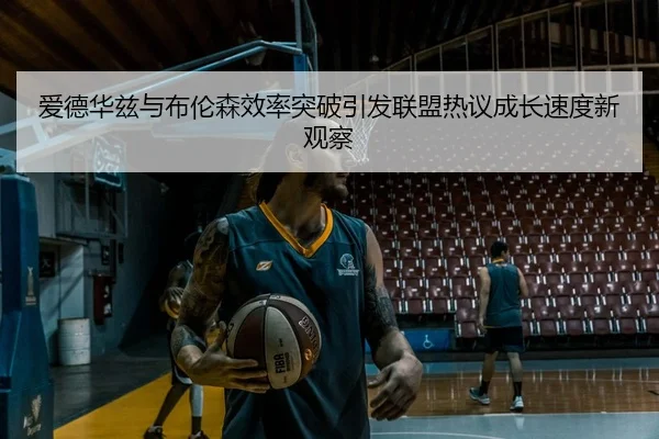 爱德华兹与布伦森效率突破引发联盟热议成长速度新观察