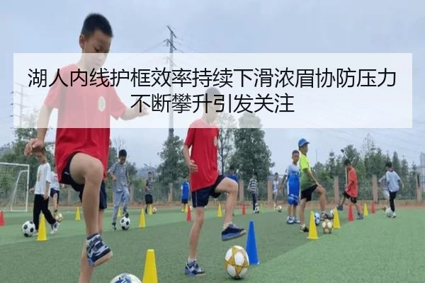 湖人内线护框效率持续下滑浓眉协防压力不断攀升引发关注