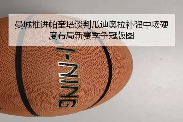 曼城推进帕奎塔谈判瓜迪奥拉补强中场硬度布局新赛季争冠版图